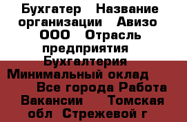 Бухгатер › Название организации ­ Авизо, ООО › Отрасль предприятия ­ Бухгалтерия › Минимальный оклад ­ 45 000 - Все города Работа » Вакансии   . Томская обл.,Стрежевой г.